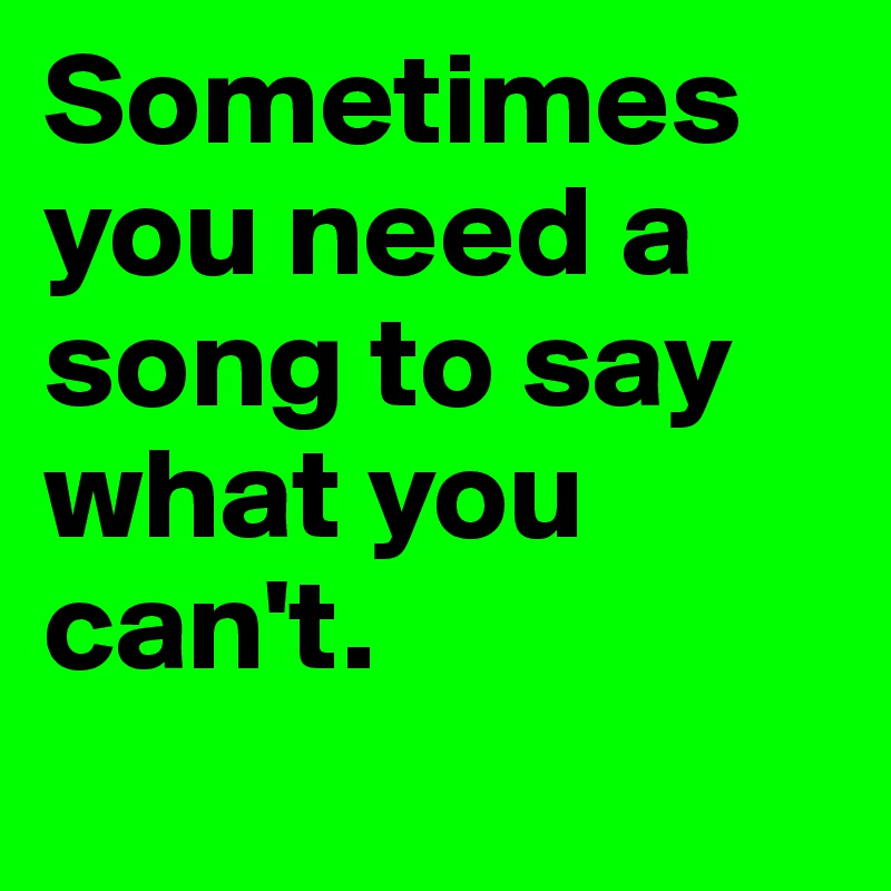 Sometimes you need a song to say what you can't. 
