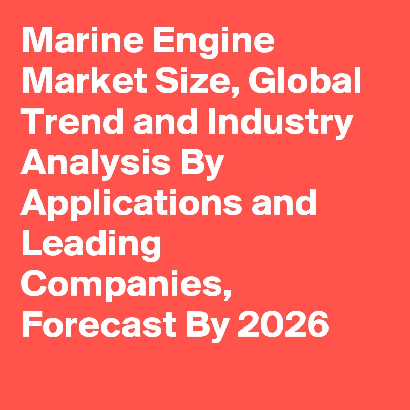 Marine Engine Market Size, Global Trend and Industry Analysis By Applications and Leading Companies, Forecast By 2026
