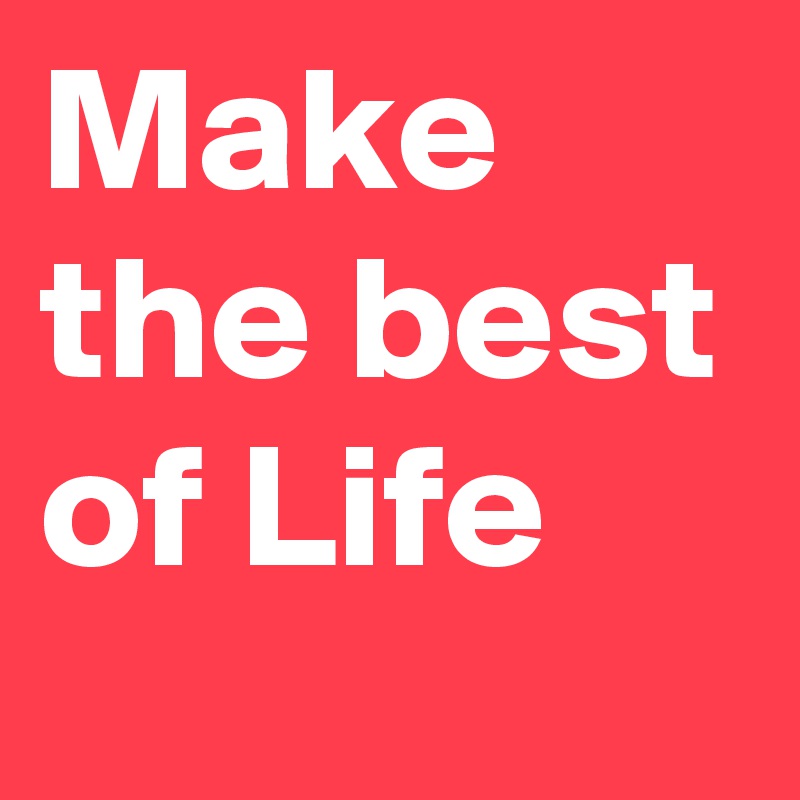 Make the best of Life