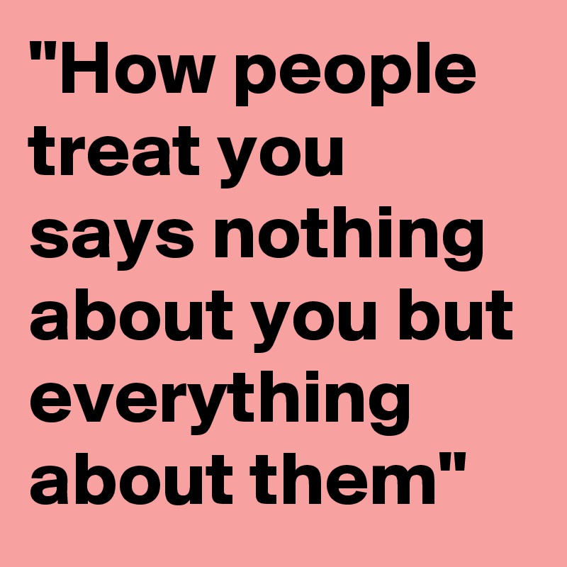 "How people treat you says nothing about you but everything about them"