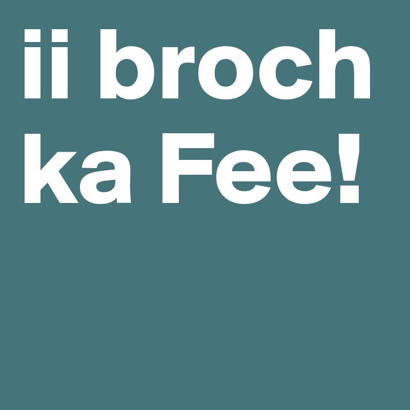 ii broch ka Fee!