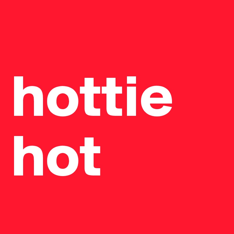 
hottie 
hot