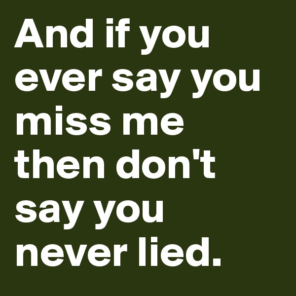 And if you ever say you miss me then don't say you never lied. 
