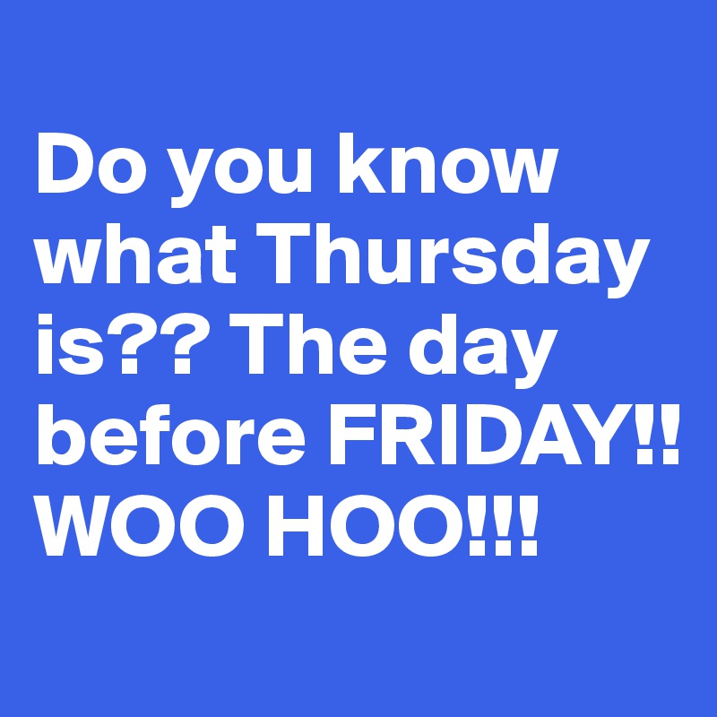 
Do you know what Thursday is?? The day before FRIDAY!! WOO HOO!!!