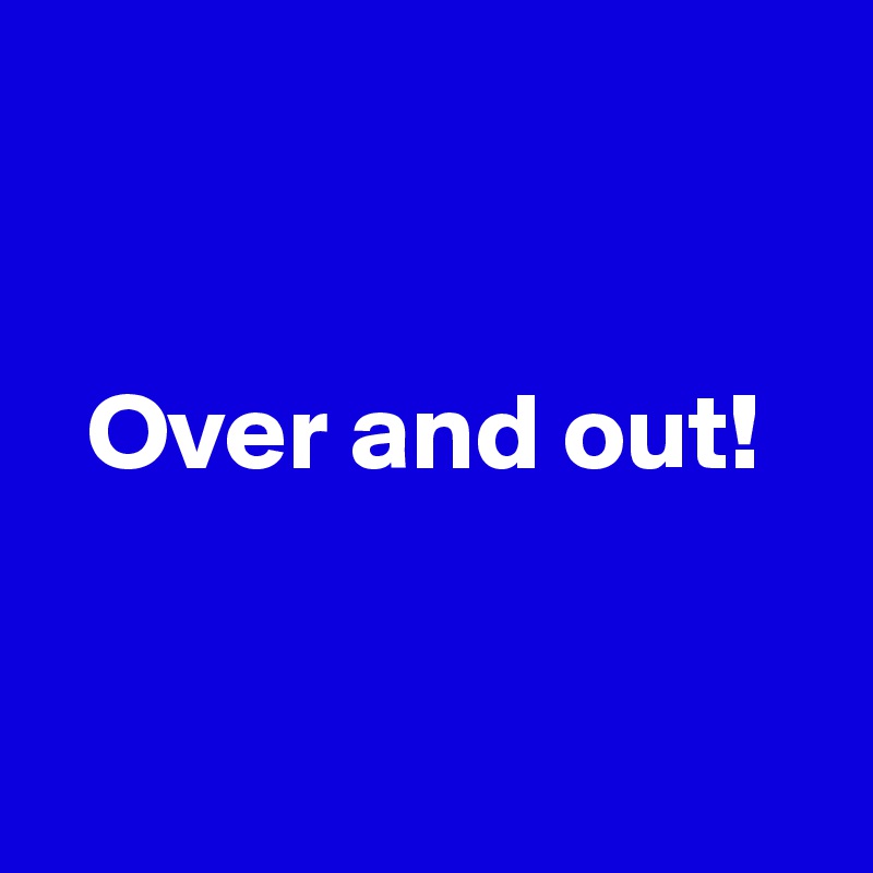 


  Over and out!


