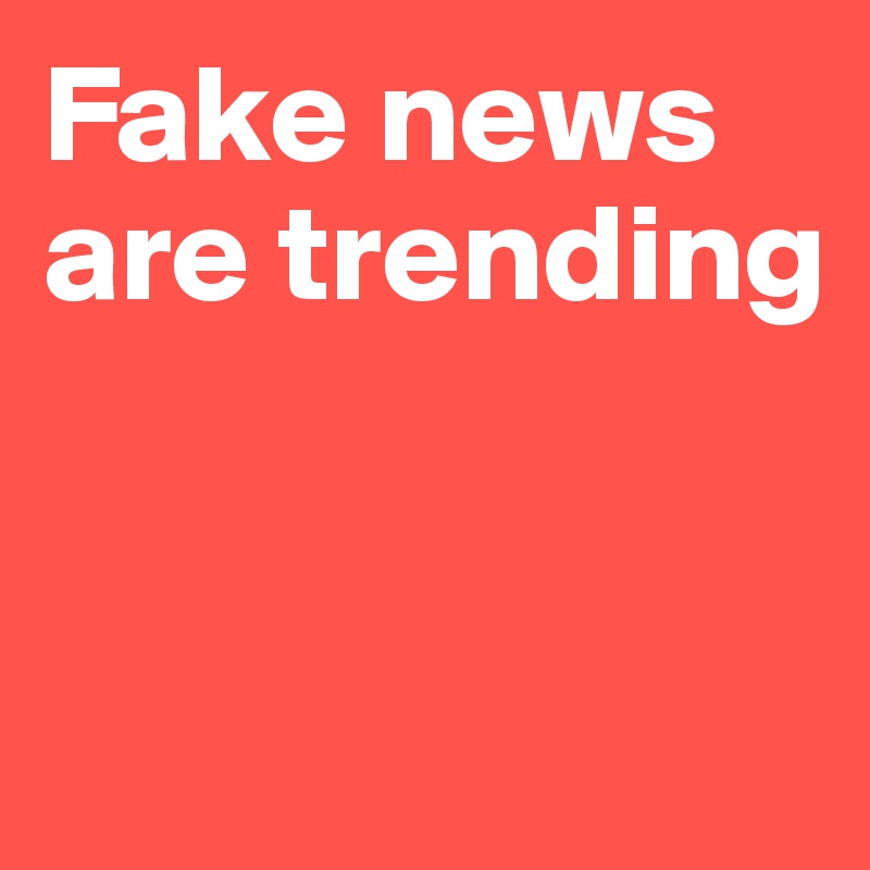 Fake news are trending


