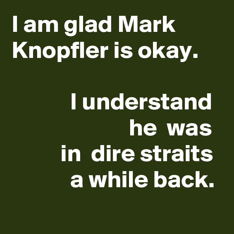 I am glad Mark Knopfler is okay.

            I understand 
                        he  was            in  dire straits             a while back.