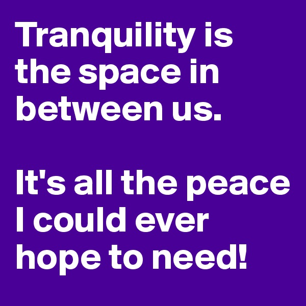 Tranquility is the space in between us. 

It's all the peace I could ever hope to need!