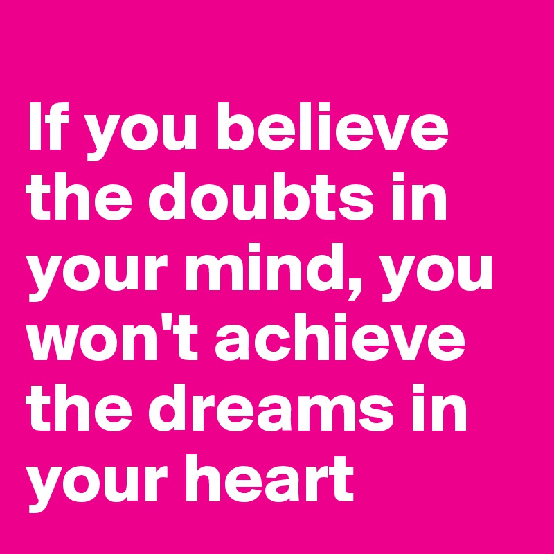 
If you believe the doubts in your mind, you won't achieve the dreams in your heart