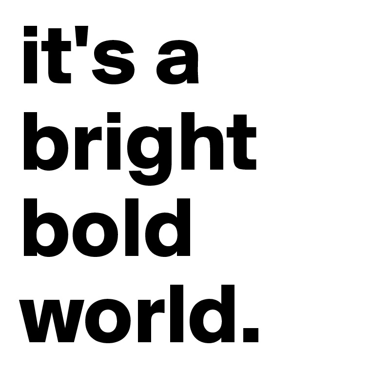 it's a bright bold world.