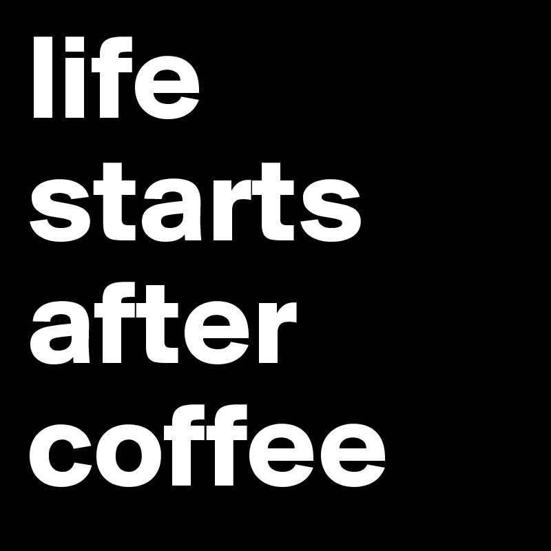 life starts after coffee