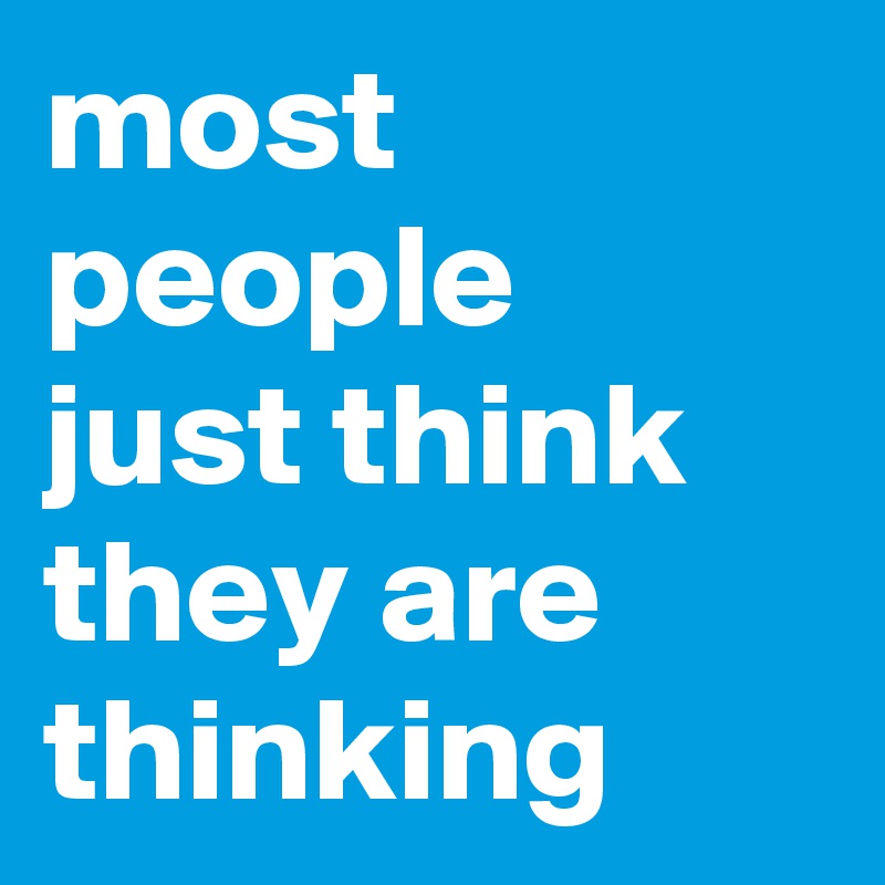 most people
just think
they are thinking