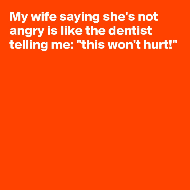 My wife saying she's not angry is like the dentist telling me: "this won't hurt!"







