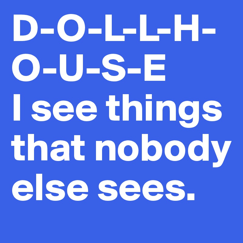 D-O-L-L-H-O-U-S-E 
I see things that nobody else sees. 