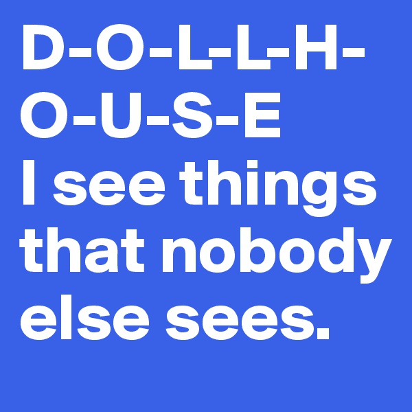 D-O-L-L-H-O-U-S-E 
I see things that nobody else sees. 