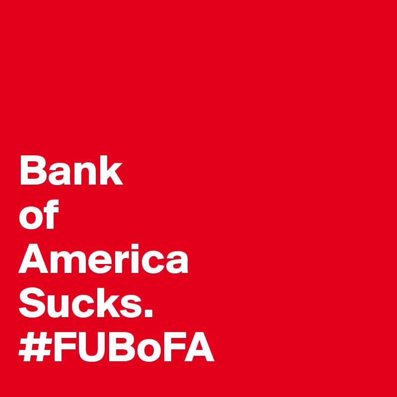 


Bank 
of
America
Sucks.
#FUBoFA