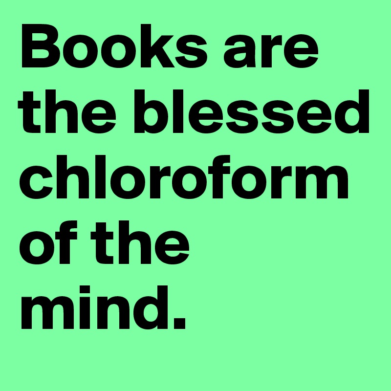 Books are the blessed chloroform of the mind. 