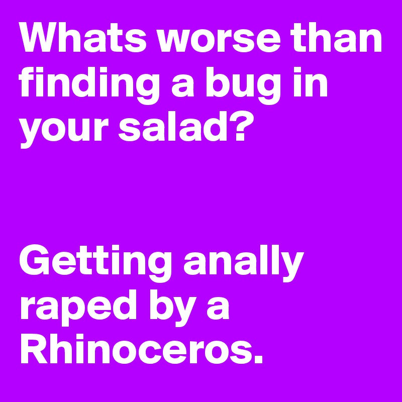 Whats worse than finding a bug in your salad? 


Getting anally raped by a Rhinoceros.