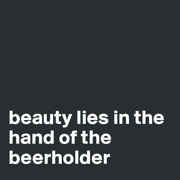




beauty lies in the hand of the beerholder