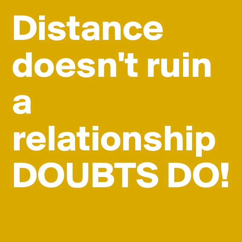 Distance doesn't ruin a relationship DOUBTS DO!