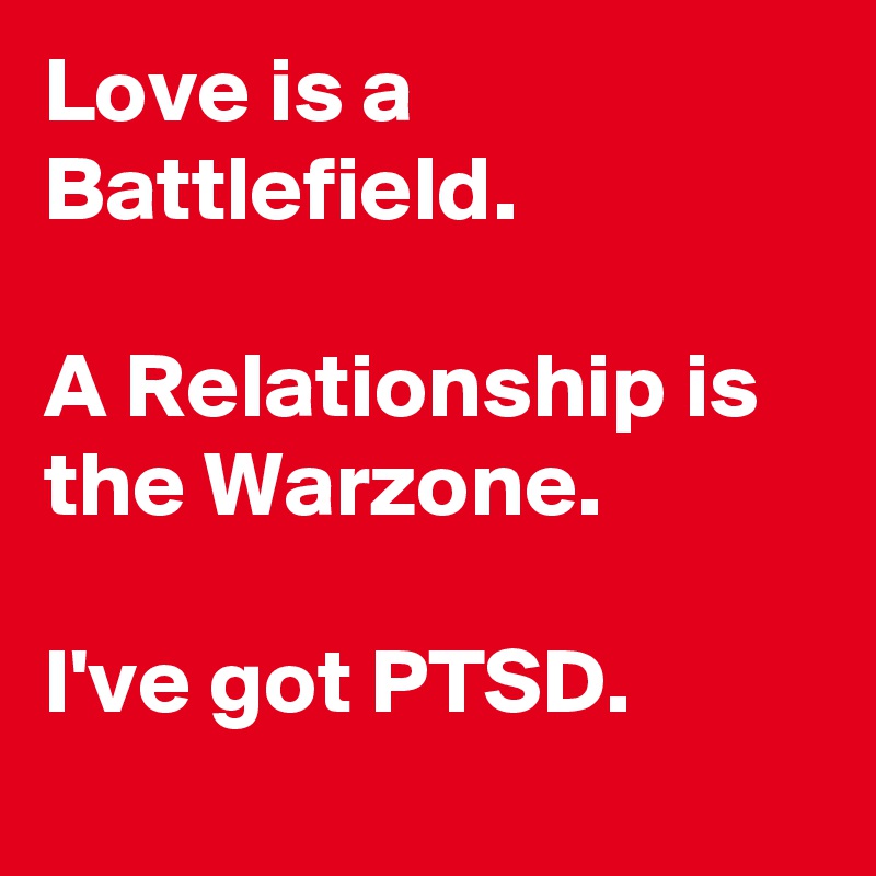 Love is a Battlefield. 

A Relationship is the Warzone.

I've got PTSD.
