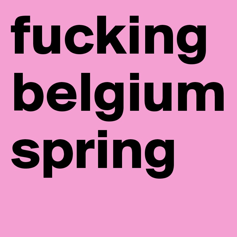 fucking belgium spring