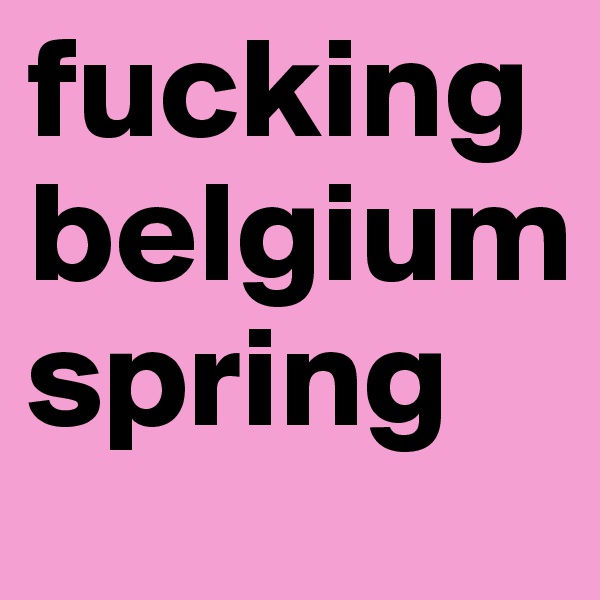 fucking belgium spring