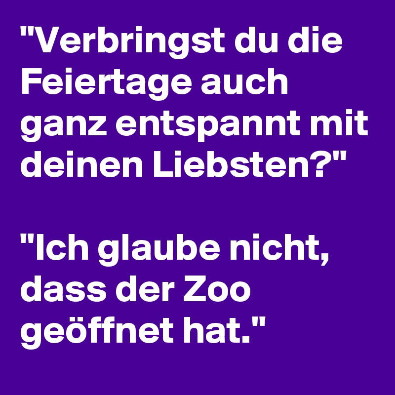 "Verbringst du die Feiertage auch ganz entspannt mit deinen Liebsten?" 

"Ich glaube nicht, dass der Zoo geöffnet hat."