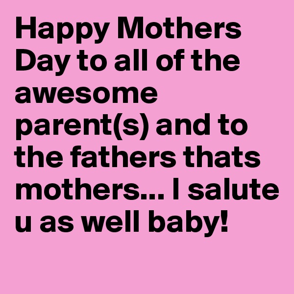 Happy Mothers Day to all of the awesome parent(s) and to the fathers thats mothers... I salute u as well baby!
