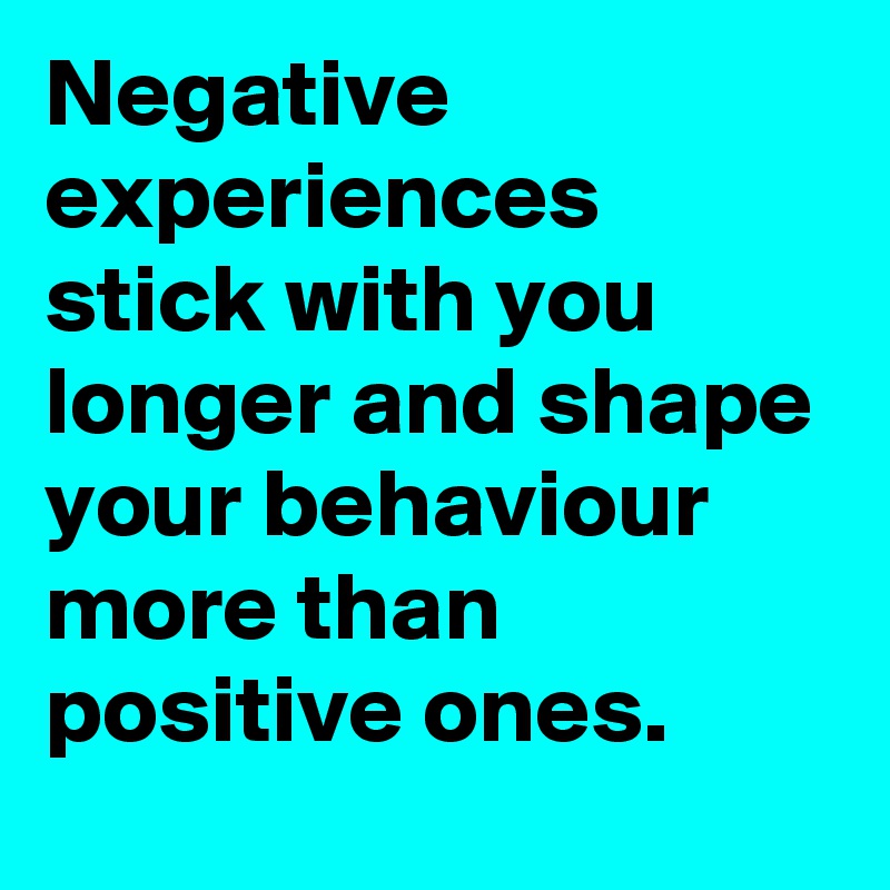 Negative experiences stick with you longer and shape your behaviour more than positive ones.