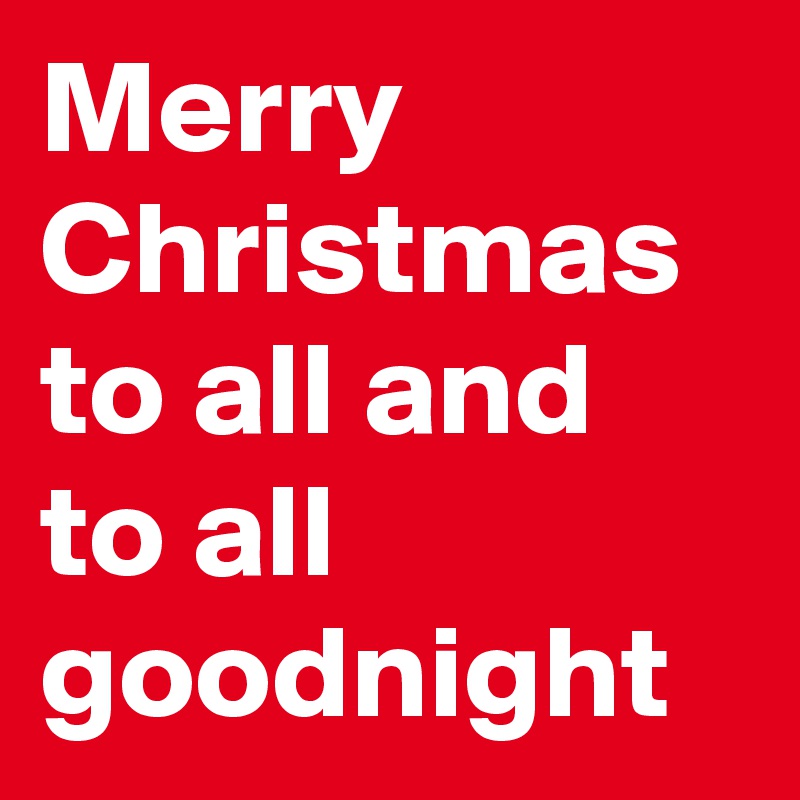 Merry Christmas to all and to all goodnight 