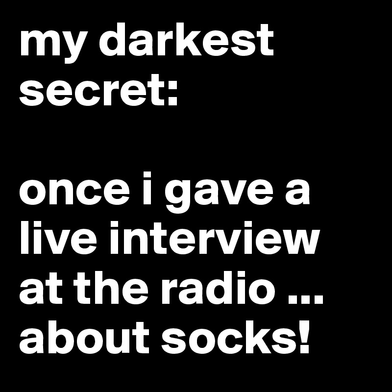 my darkest secret:

once i gave a live interview at the radio ... about socks!