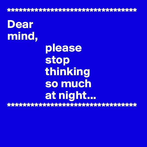 *********************************
Dear 
mind,
                please
                stop 
                thinking
                so much
                at night...
*********************************
 
