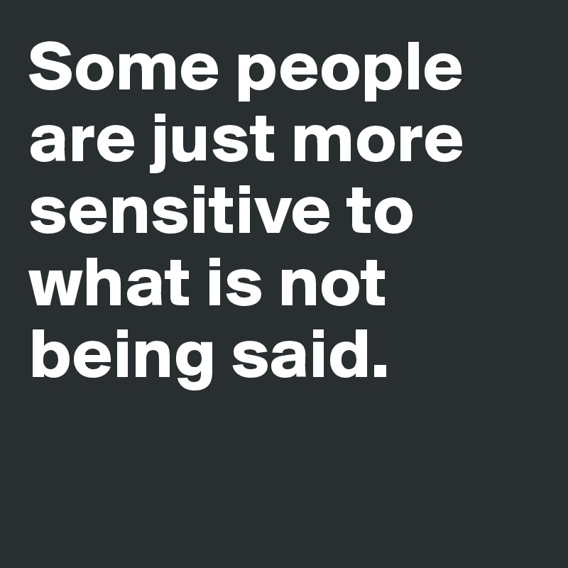 Some people are just more sensitive to what is not being said. 

