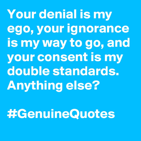 Your denial is my ego, your ignorance is my way to go, and your consent is my double standards. Anything else? 

#GenuineQuotes