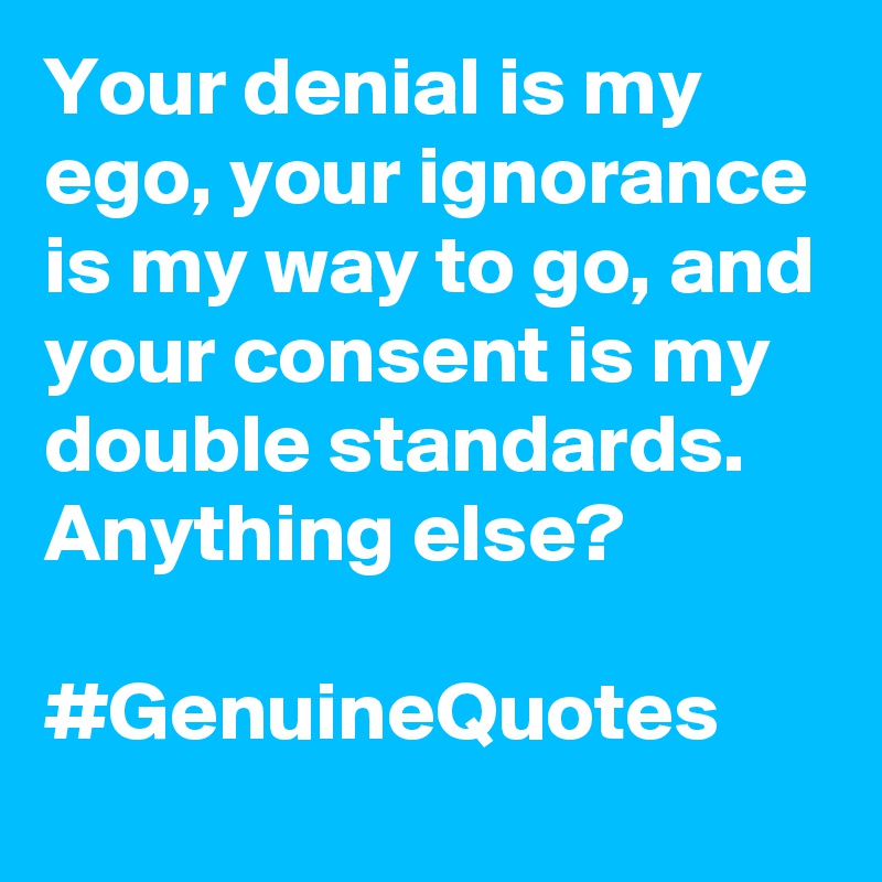 Your denial is my ego, your ignorance is my way to go, and your consent is my double standards. Anything else? 

#GenuineQuotes