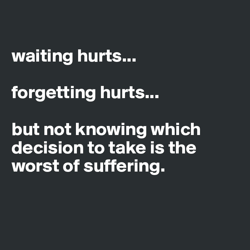 

waiting hurts... 

forgetting hurts...

but not knowing which decision to take is the worst of suffering.


