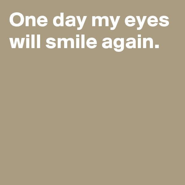 One day my eyes will smile again.





