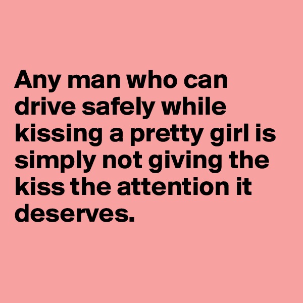 

Any man who can drive safely while kissing a pretty girl is simply not giving the kiss the attention it deserves.

