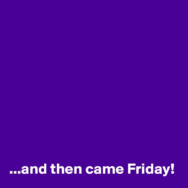 









...and then came Friday!