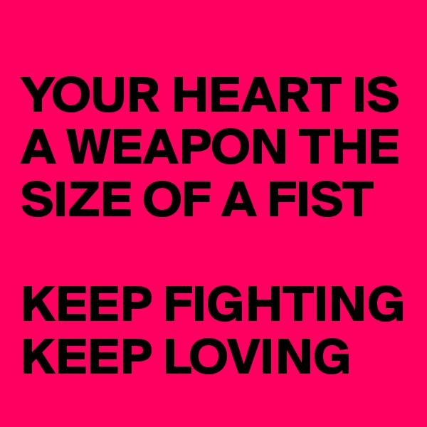 
YOUR HEART IS A WEAPON THE SIZE OF A FIST 

KEEP FIGHTING KEEP LOVING
