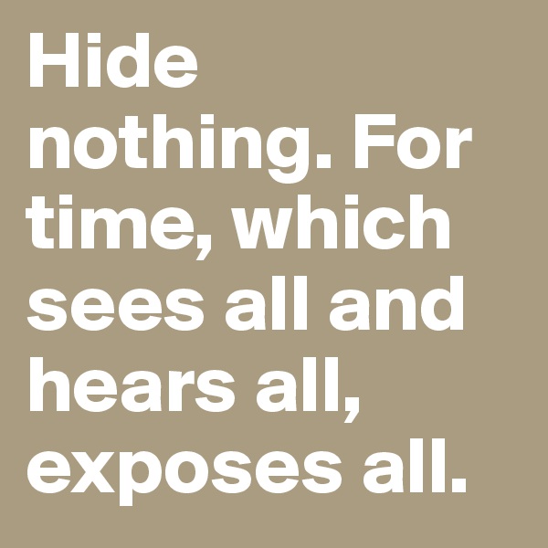 Hide nothing. For time, which sees all and hears all, exposes all.