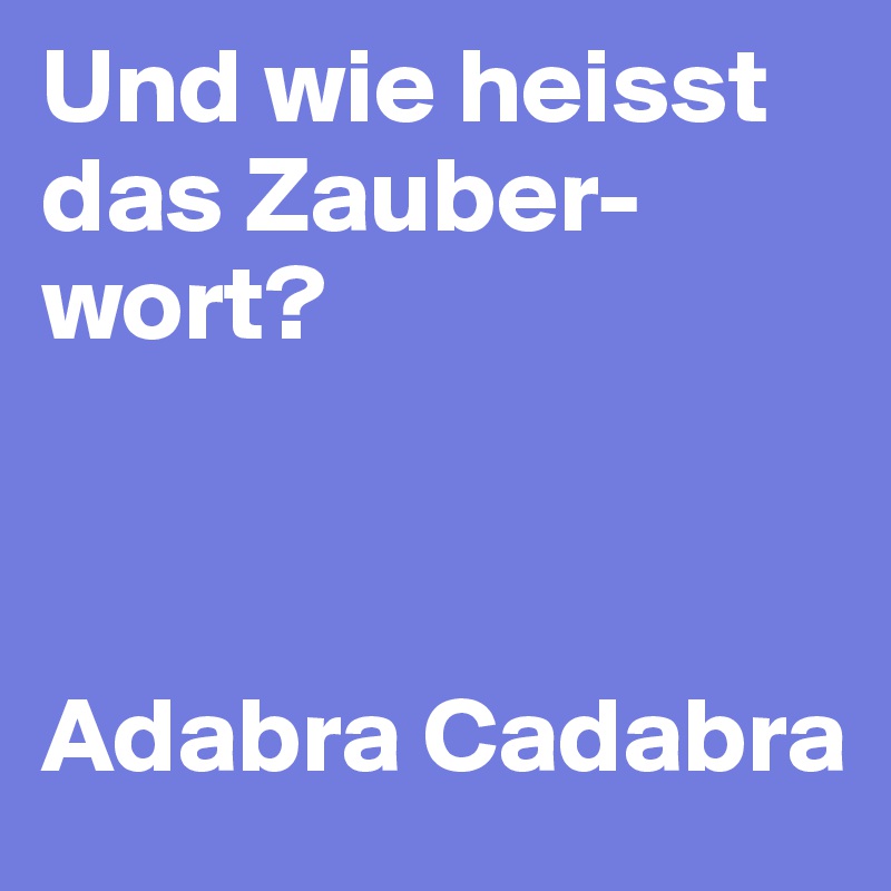 Und wie heisst das Zauber-wort? 



Adabra Cadabra 