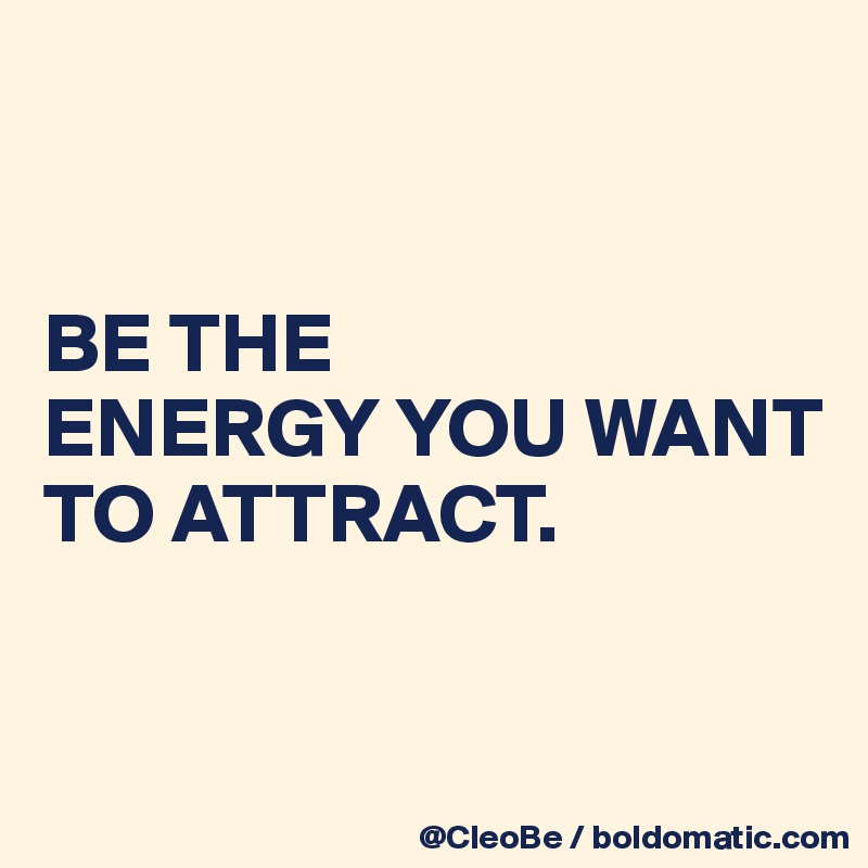 


BE THE 
ENERGY YOU WANT 
TO ATTRACT.


