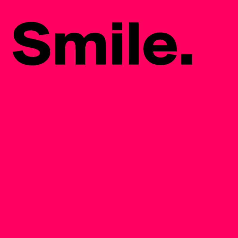 Smile.