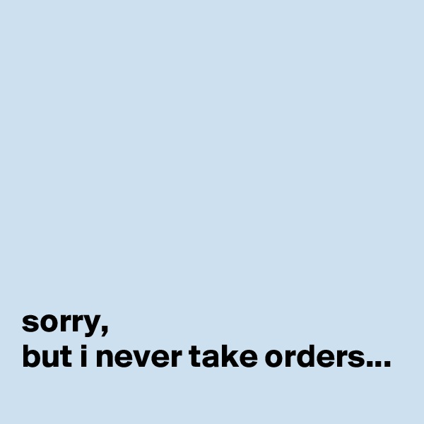 







sorry, 
but i never take orders...