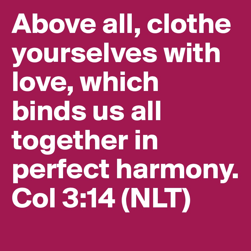 Above all, clothe yourselves with love, which binds us all together in perfect harmony. Col 3:14 (NLT)