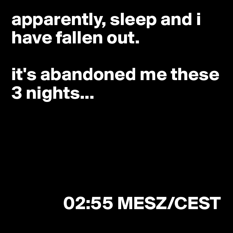 apparently, sleep and i have fallen out.

it's abandoned me these 3 nights...





              02:55 MESZ/CEST