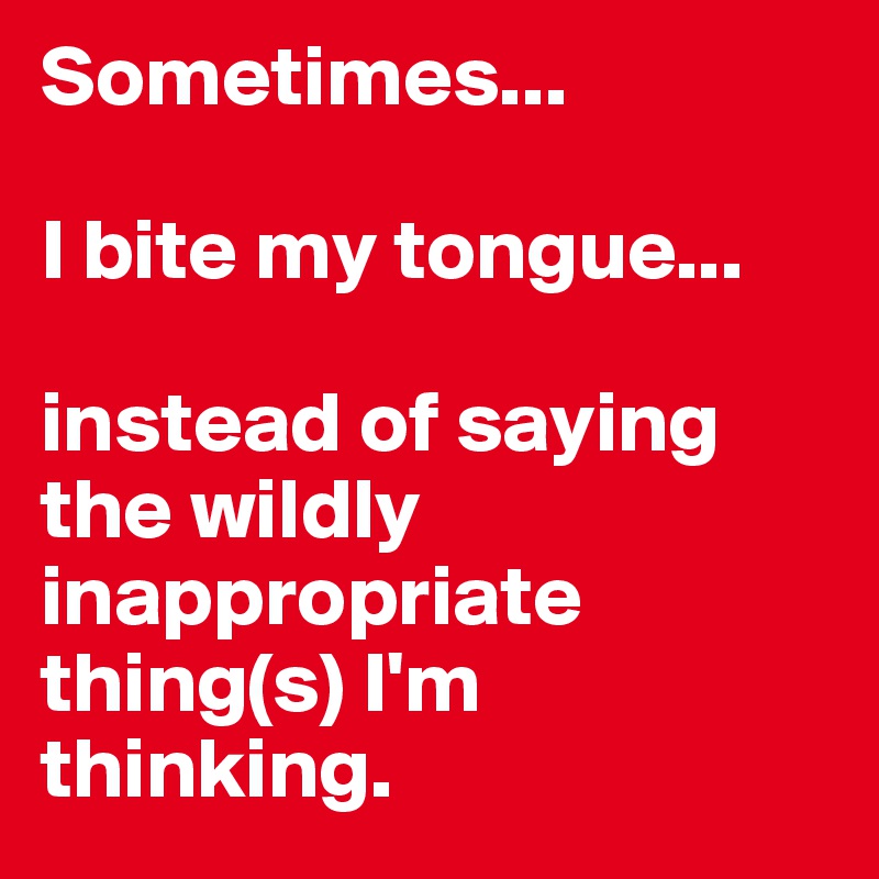 Sometimes...

I bite my tongue...

instead of saying the wildly inappropriate thing(s) I'm thinking.