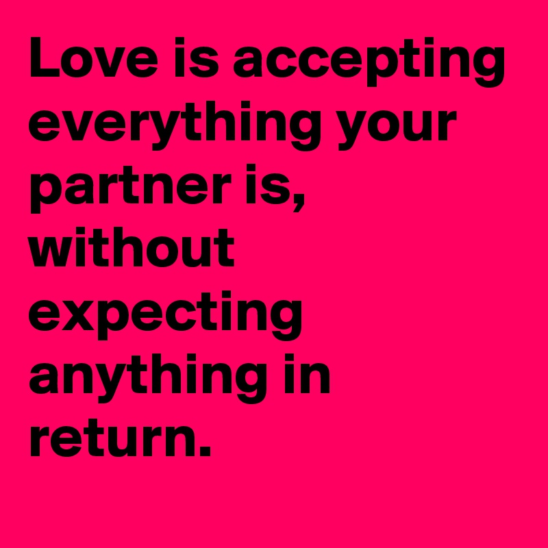 Love is accepting everything your partner is, without expecting anything in return. 